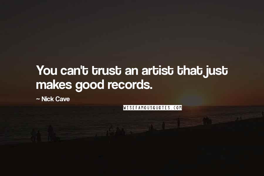 Nick Cave Quotes: You can't trust an artist that just makes good records.