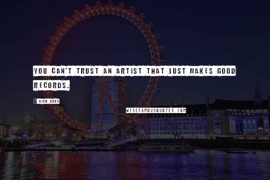 Nick Cave Quotes: You can't trust an artist that just makes good records.