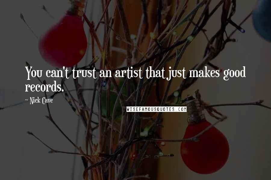 Nick Cave Quotes: You can't trust an artist that just makes good records.