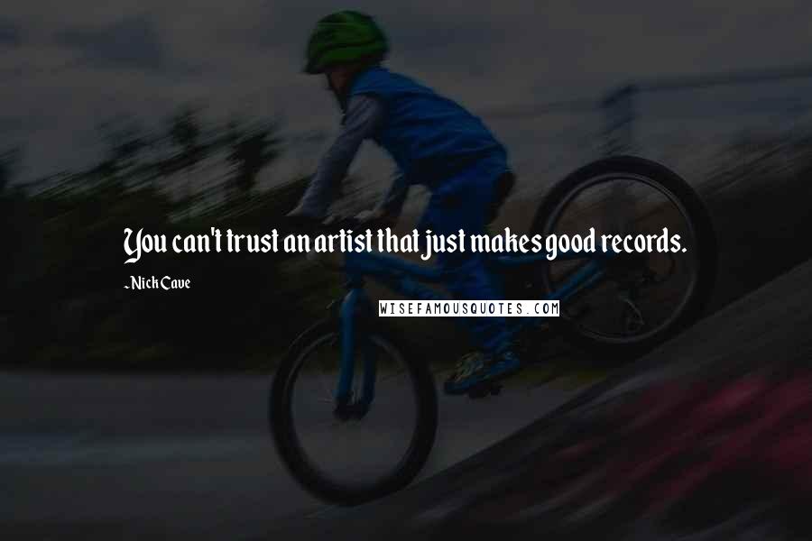 Nick Cave Quotes: You can't trust an artist that just makes good records.