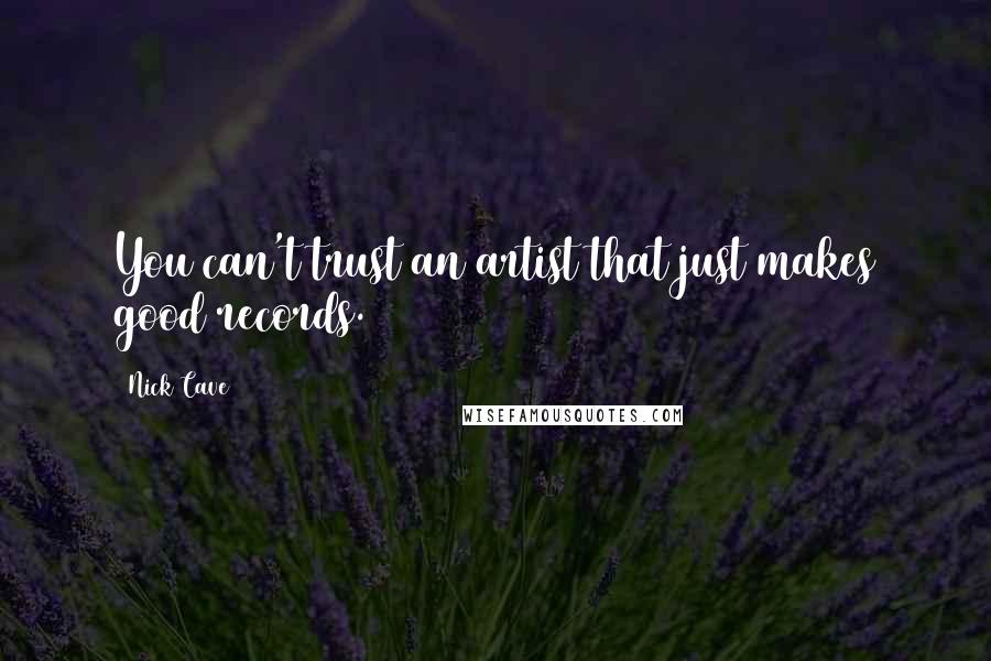 Nick Cave Quotes: You can't trust an artist that just makes good records.