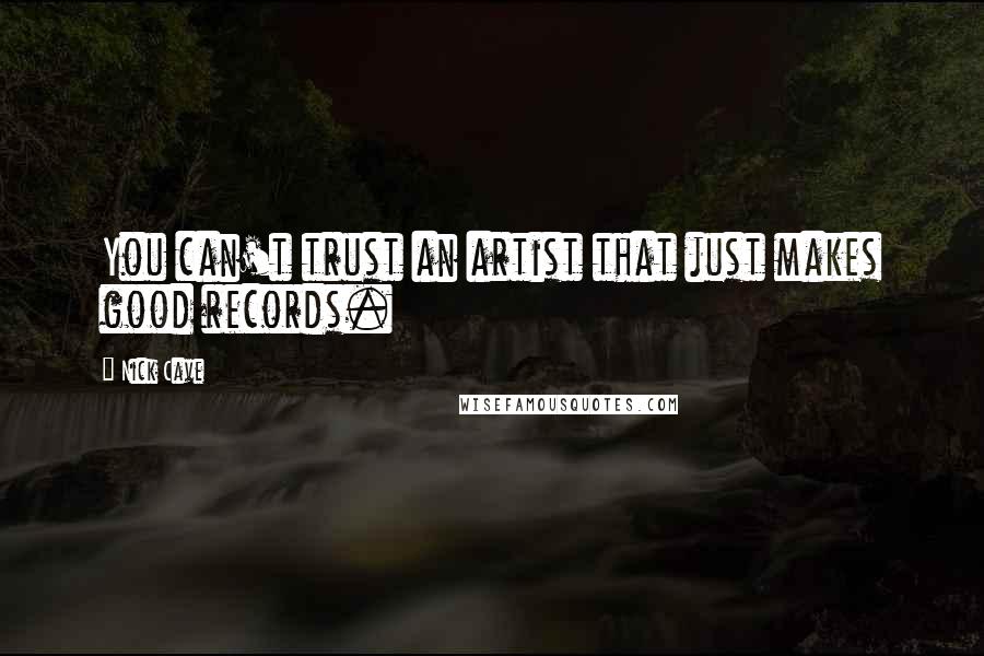 Nick Cave Quotes: You can't trust an artist that just makes good records.