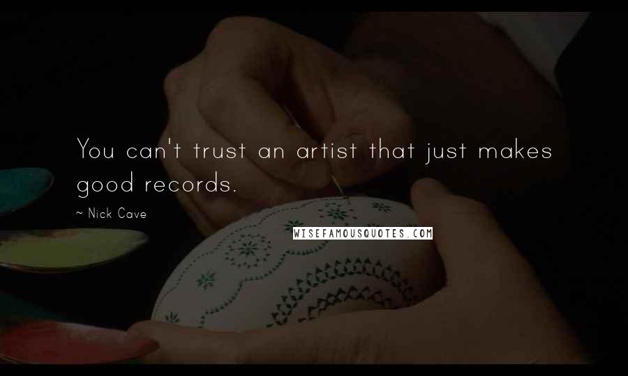 Nick Cave Quotes: You can't trust an artist that just makes good records.