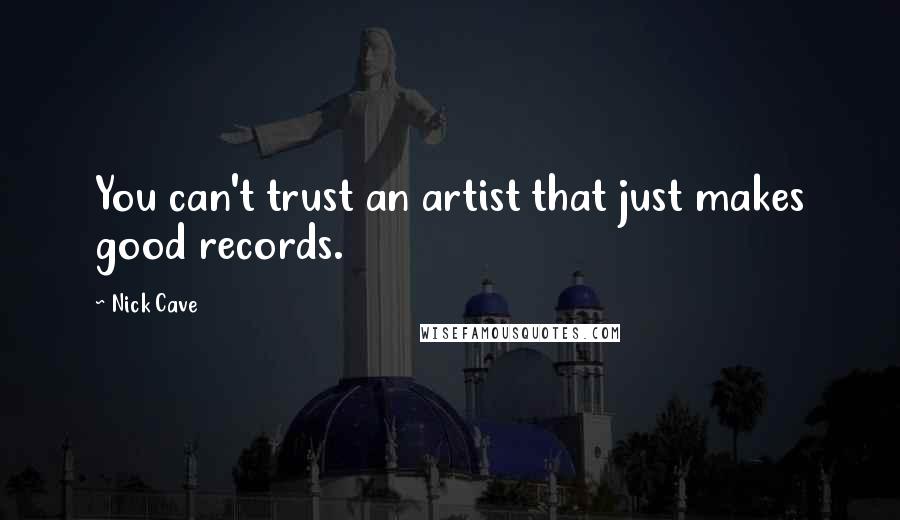 Nick Cave Quotes: You can't trust an artist that just makes good records.