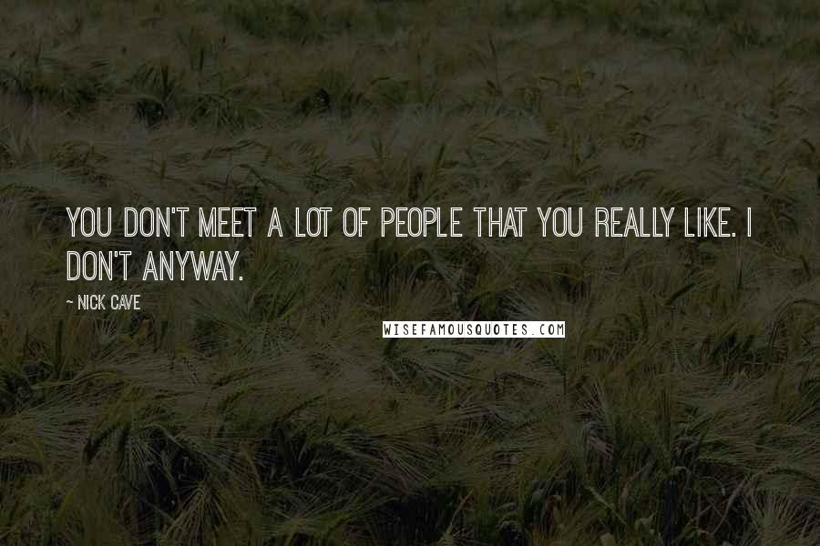 Nick Cave Quotes: You don't meet a lot of people that you really like. I don't anyway.