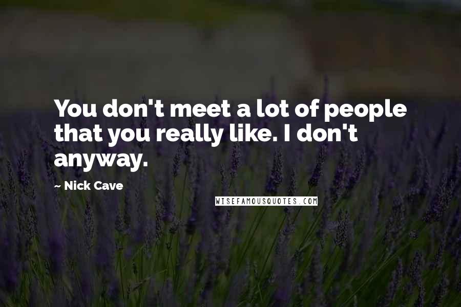 Nick Cave Quotes: You don't meet a lot of people that you really like. I don't anyway.
