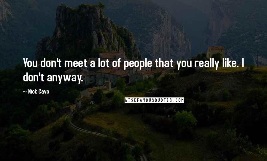 Nick Cave Quotes: You don't meet a lot of people that you really like. I don't anyway.