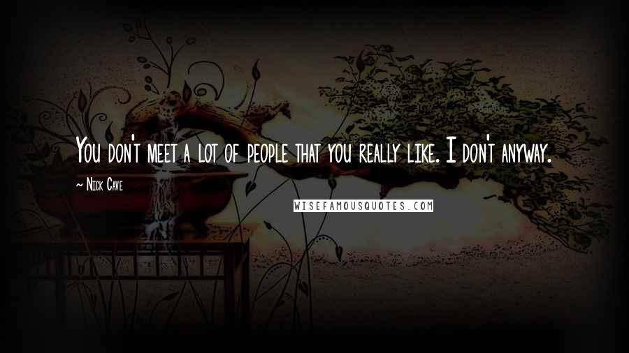 Nick Cave Quotes: You don't meet a lot of people that you really like. I don't anyway.