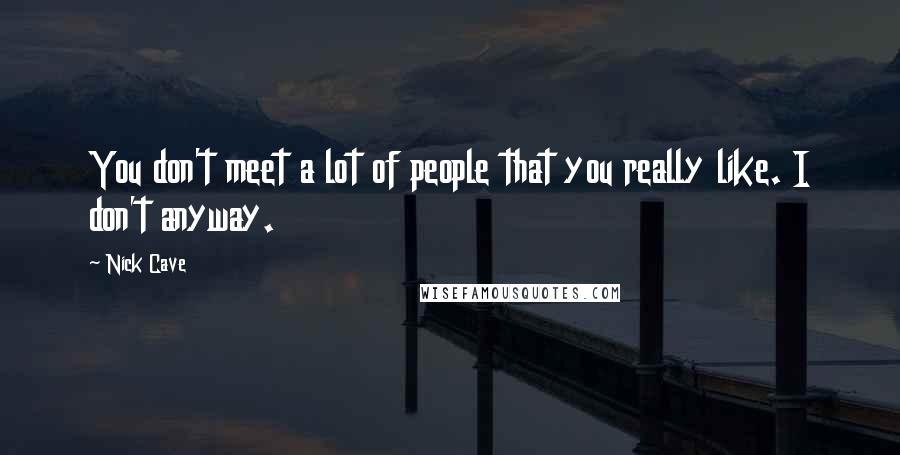 Nick Cave Quotes: You don't meet a lot of people that you really like. I don't anyway.