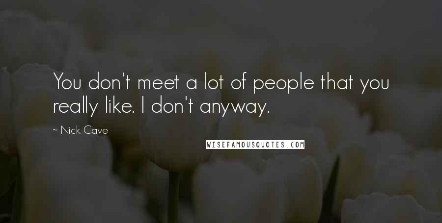 Nick Cave Quotes: You don't meet a lot of people that you really like. I don't anyway.