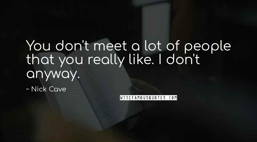 Nick Cave Quotes: You don't meet a lot of people that you really like. I don't anyway.