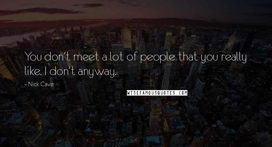 Nick Cave Quotes: You don't meet a lot of people that you really like. I don't anyway.