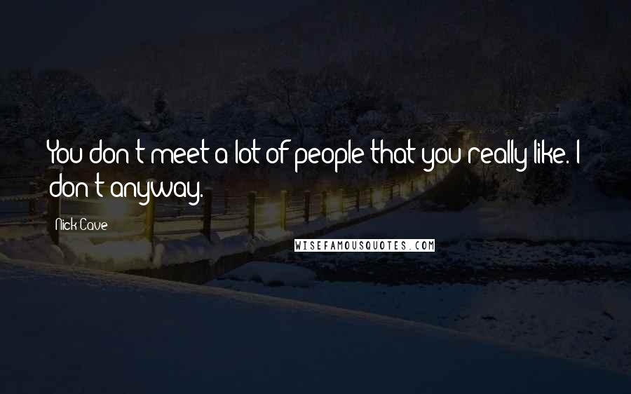 Nick Cave Quotes: You don't meet a lot of people that you really like. I don't anyway.