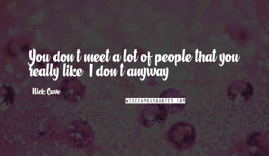 Nick Cave Quotes: You don't meet a lot of people that you really like. I don't anyway.