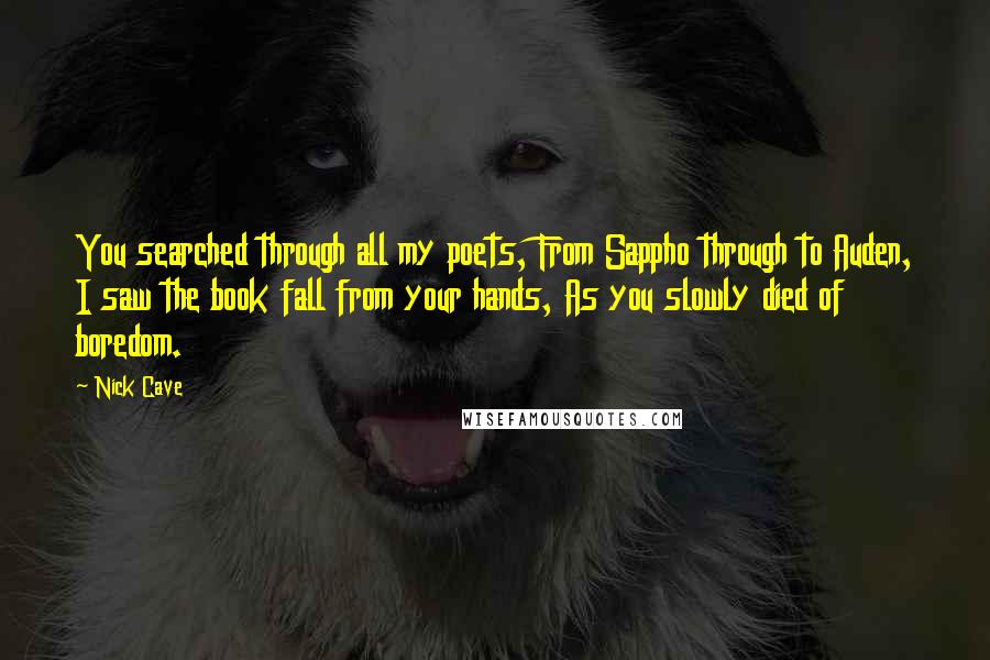 Nick Cave Quotes: You searched through all my poets, From Sappho through to Auden, I saw the book fall from your hands, As you slowly died of boredom.