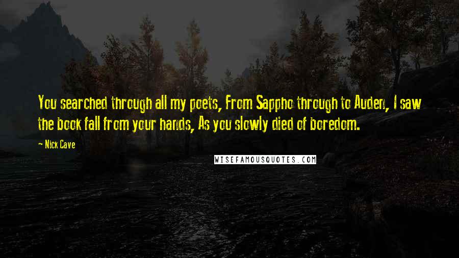 Nick Cave Quotes: You searched through all my poets, From Sappho through to Auden, I saw the book fall from your hands, As you slowly died of boredom.