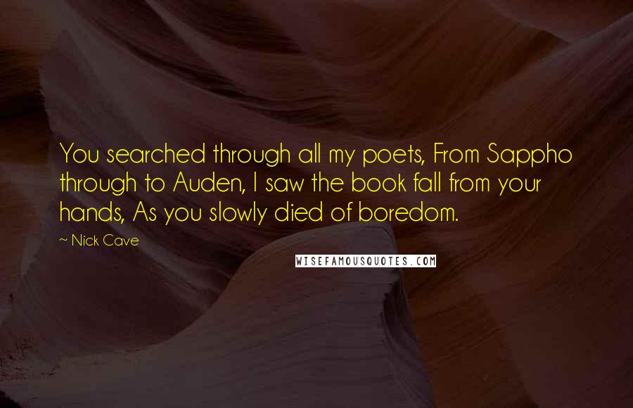 Nick Cave Quotes: You searched through all my poets, From Sappho through to Auden, I saw the book fall from your hands, As you slowly died of boredom.