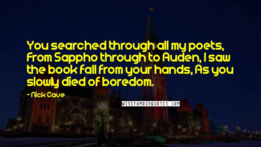 Nick Cave Quotes: You searched through all my poets, From Sappho through to Auden, I saw the book fall from your hands, As you slowly died of boredom.