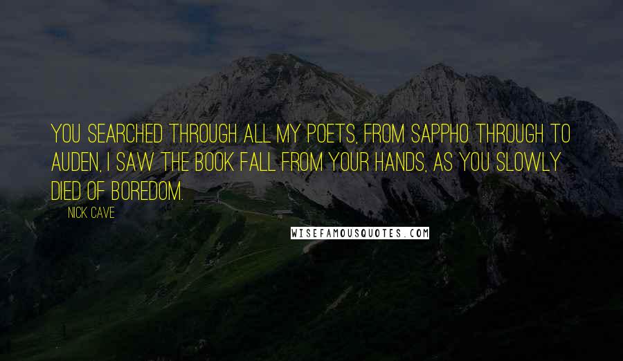 Nick Cave Quotes: You searched through all my poets, From Sappho through to Auden, I saw the book fall from your hands, As you slowly died of boredom.