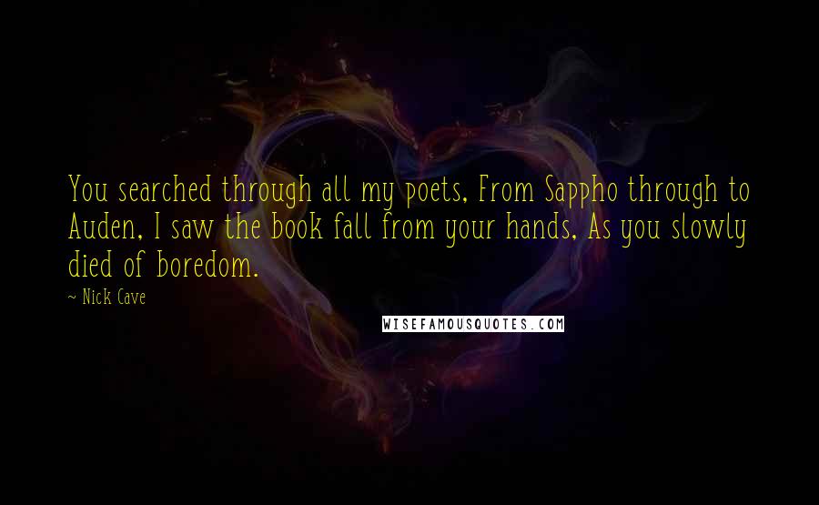 Nick Cave Quotes: You searched through all my poets, From Sappho through to Auden, I saw the book fall from your hands, As you slowly died of boredom.