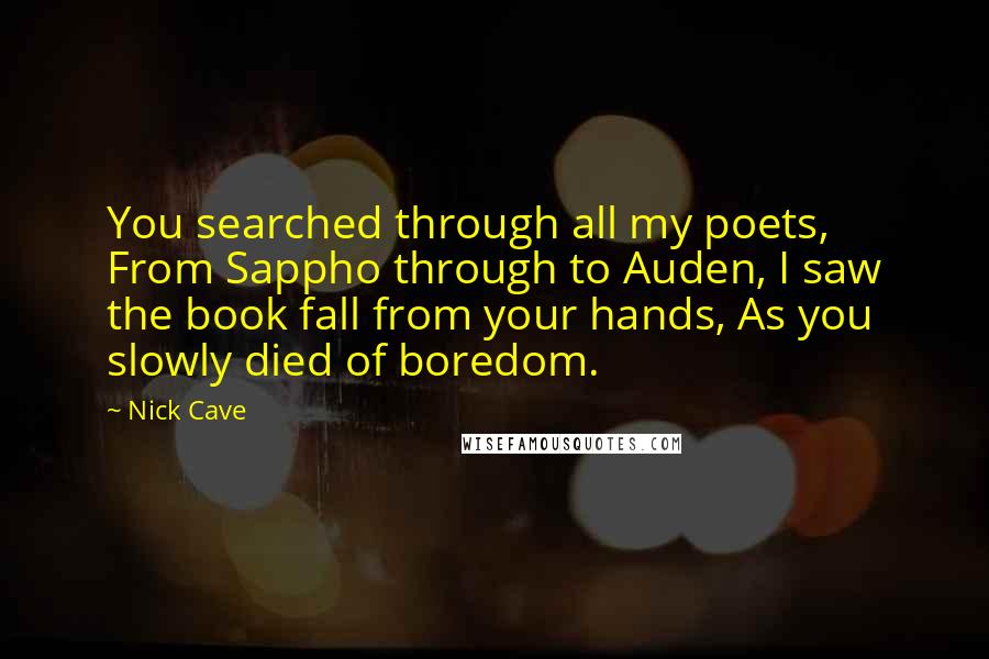 Nick Cave Quotes: You searched through all my poets, From Sappho through to Auden, I saw the book fall from your hands, As you slowly died of boredom.