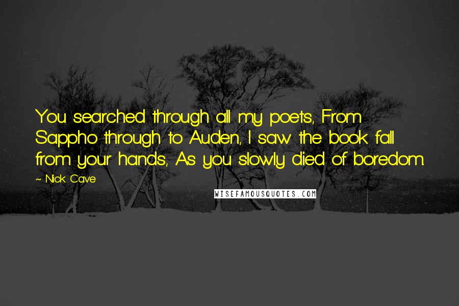 Nick Cave Quotes: You searched through all my poets, From Sappho through to Auden, I saw the book fall from your hands, As you slowly died of boredom.