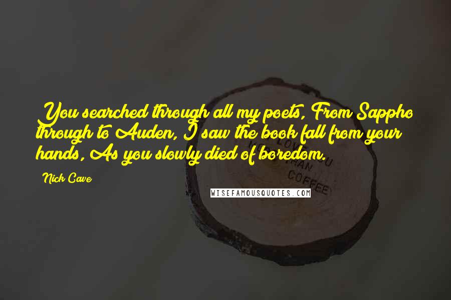 Nick Cave Quotes: You searched through all my poets, From Sappho through to Auden, I saw the book fall from your hands, As you slowly died of boredom.