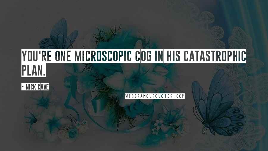 Nick Cave Quotes: You're one microscopic cog in his catastrophic plan.