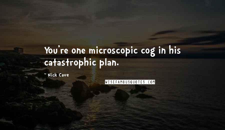 Nick Cave Quotes: You're one microscopic cog in his catastrophic plan.