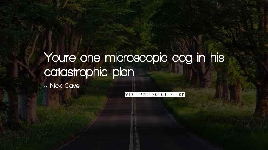 Nick Cave Quotes: You're one microscopic cog in his catastrophic plan.