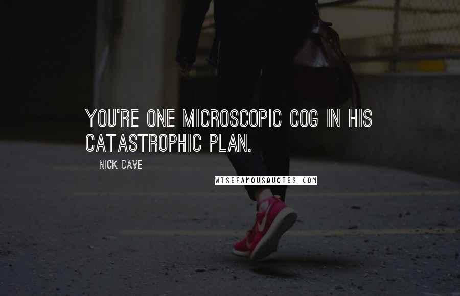 Nick Cave Quotes: You're one microscopic cog in his catastrophic plan.