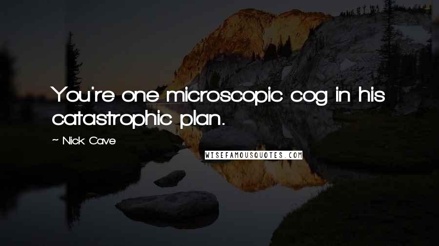 Nick Cave Quotes: You're one microscopic cog in his catastrophic plan.