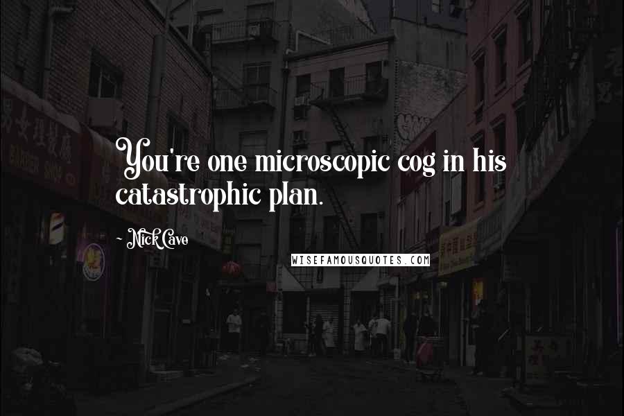 Nick Cave Quotes: You're one microscopic cog in his catastrophic plan.