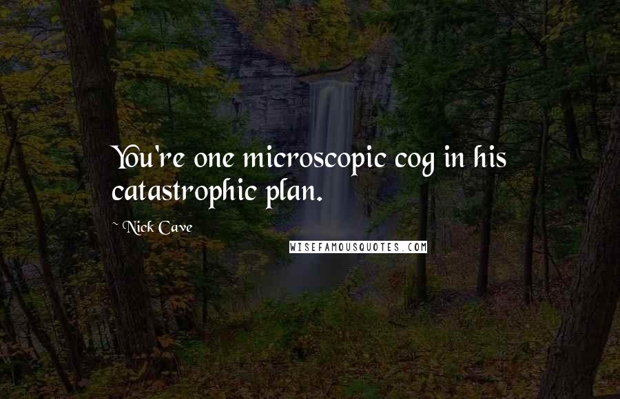 Nick Cave Quotes: You're one microscopic cog in his catastrophic plan.