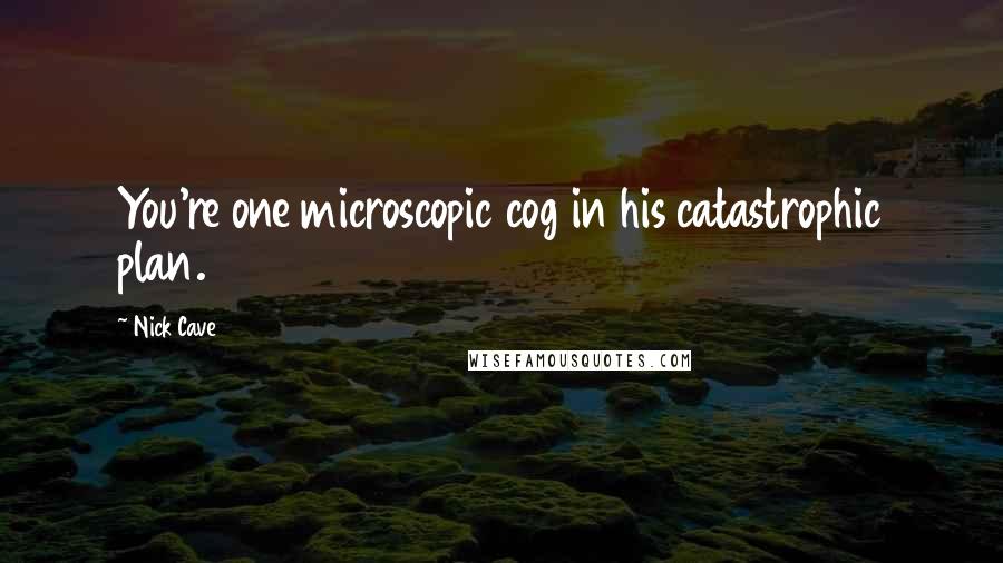 Nick Cave Quotes: You're one microscopic cog in his catastrophic plan.