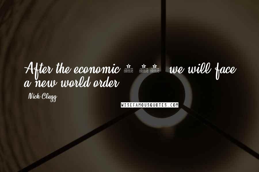 Nick Clegg Quotes: After the economic 9/11, we will face a new world order.