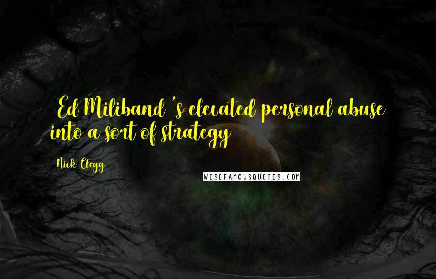 Nick Clegg Quotes: [Ed Miliband]'s elevated personal abuse into a sort of strategy