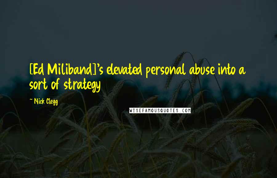 Nick Clegg Quotes: [Ed Miliband]'s elevated personal abuse into a sort of strategy