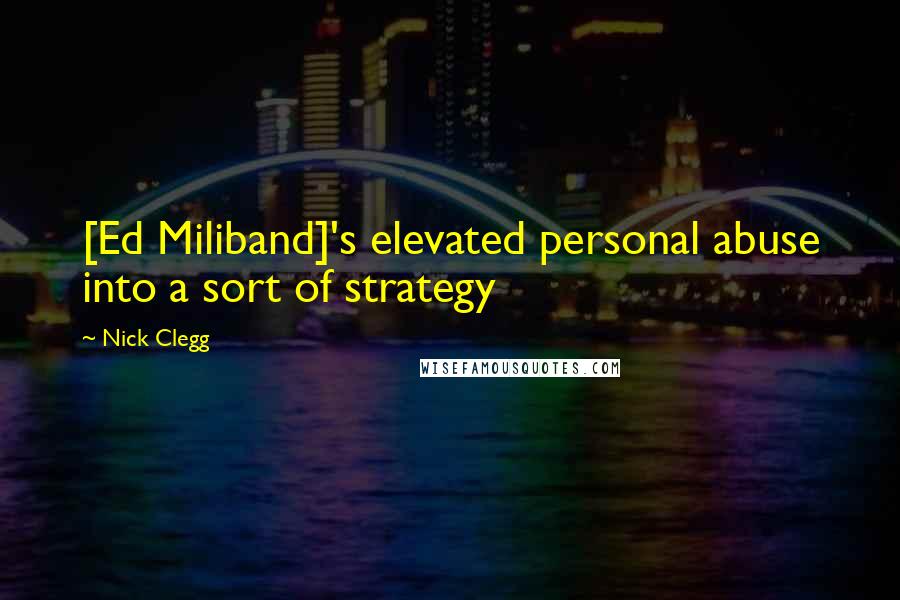 Nick Clegg Quotes: [Ed Miliband]'s elevated personal abuse into a sort of strategy