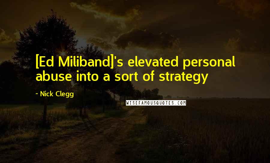 Nick Clegg Quotes: [Ed Miliband]'s elevated personal abuse into a sort of strategy
