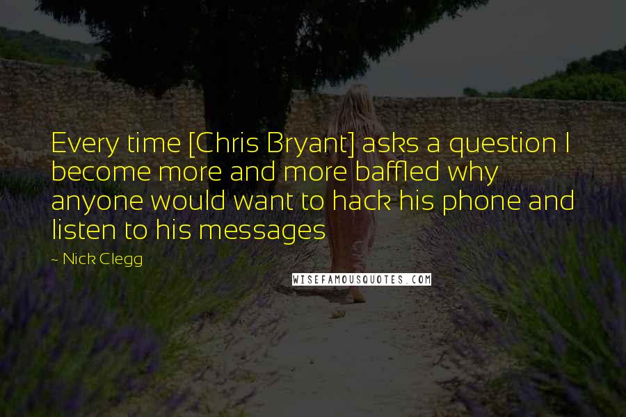 Nick Clegg Quotes: Every time [Chris Bryant] asks a question I become more and more baffled why anyone would want to hack his phone and listen to his messages
