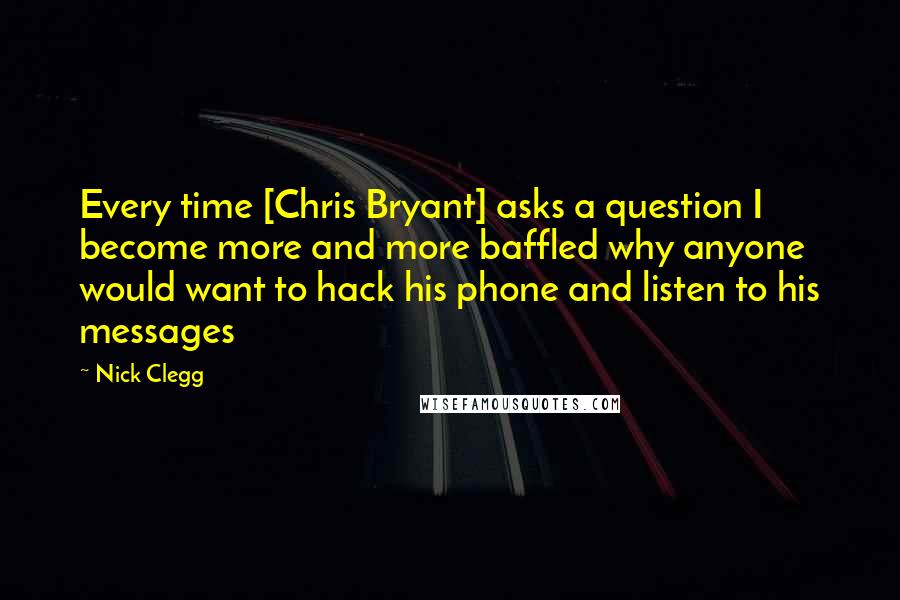 Nick Clegg Quotes: Every time [Chris Bryant] asks a question I become more and more baffled why anyone would want to hack his phone and listen to his messages