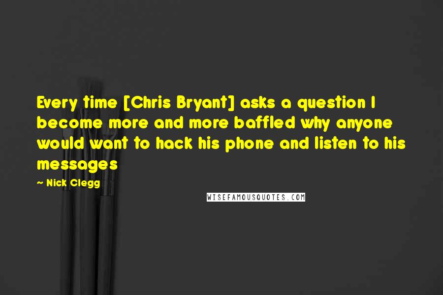 Nick Clegg Quotes: Every time [Chris Bryant] asks a question I become more and more baffled why anyone would want to hack his phone and listen to his messages