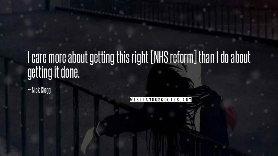 Nick Clegg Quotes: I care more about getting this right [NHS reform] than I do about getting it done.