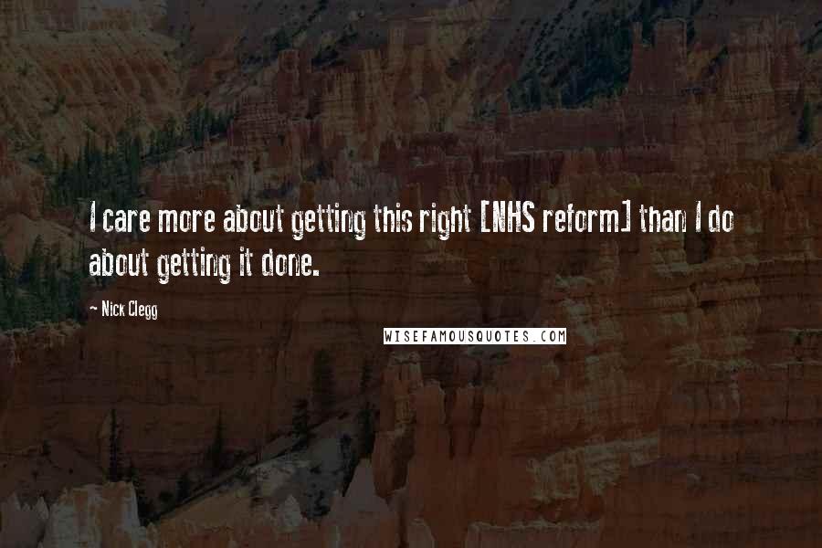 Nick Clegg Quotes: I care more about getting this right [NHS reform] than I do about getting it done.