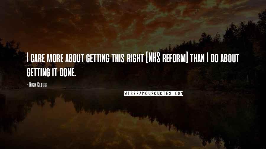 Nick Clegg Quotes: I care more about getting this right [NHS reform] than I do about getting it done.