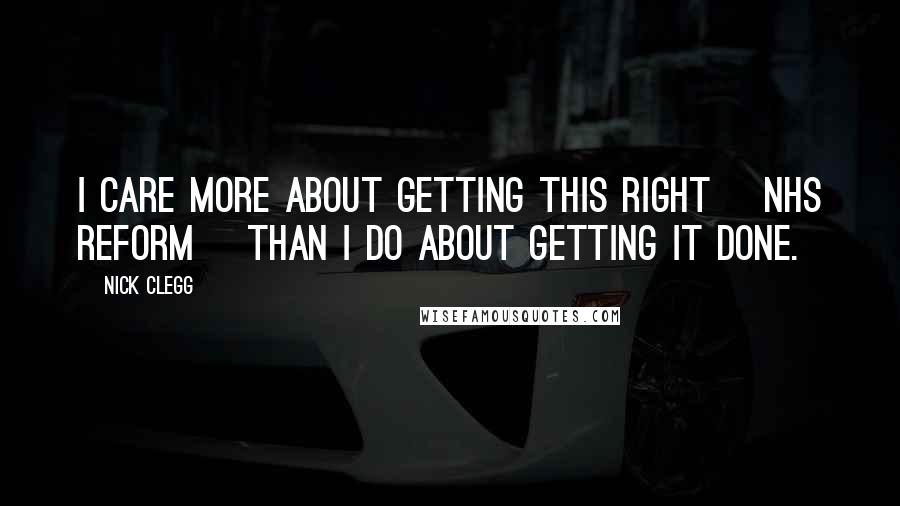 Nick Clegg Quotes: I care more about getting this right [NHS reform] than I do about getting it done.
