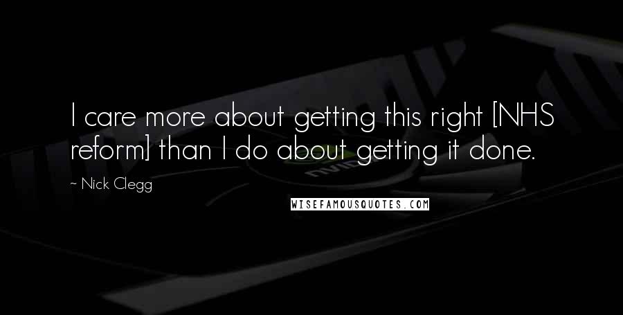 Nick Clegg Quotes: I care more about getting this right [NHS reform] than I do about getting it done.