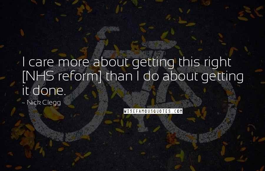 Nick Clegg Quotes: I care more about getting this right [NHS reform] than I do about getting it done.