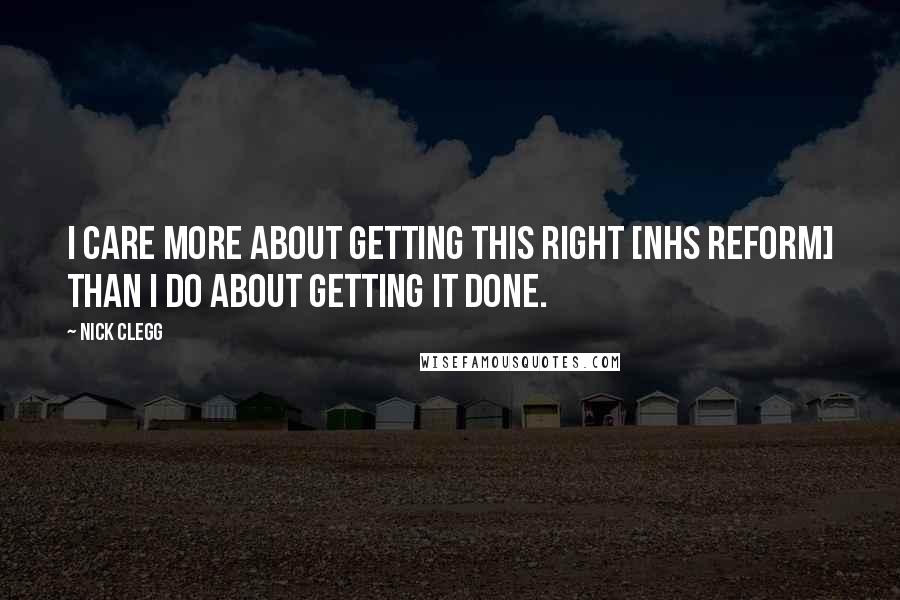 Nick Clegg Quotes: I care more about getting this right [NHS reform] than I do about getting it done.